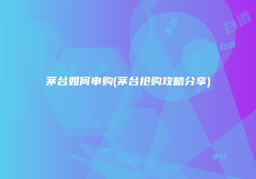 茅台如何申购(茅台抢购攻略分享)