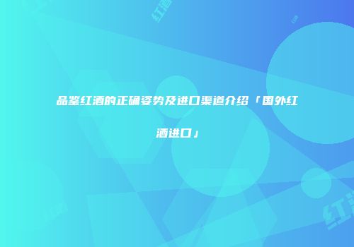 品鉴红酒的正确姿势及进口渠道介绍「国外红酒进口」