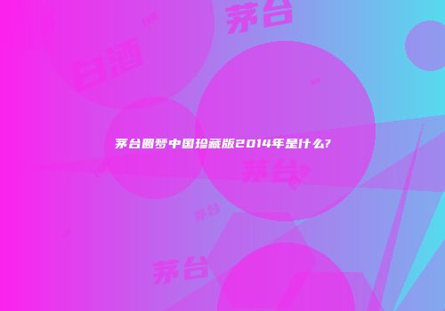 茅台圆梦中国珍藏版2014年是什么?