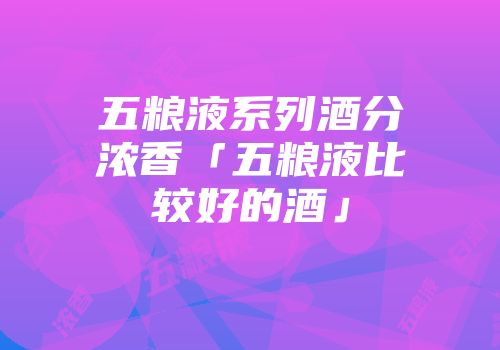五粮液系列酒分浓香「五粮液比较好的酒」