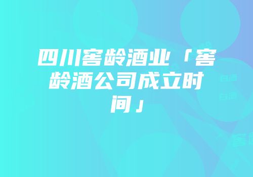 四川窖龄酒业「窖龄酒公司成立时间」