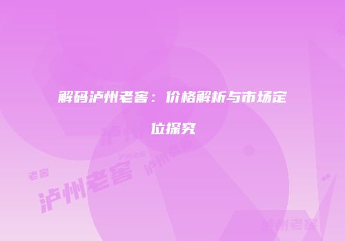 解码泸州老窖：价格解析与市场定位探究