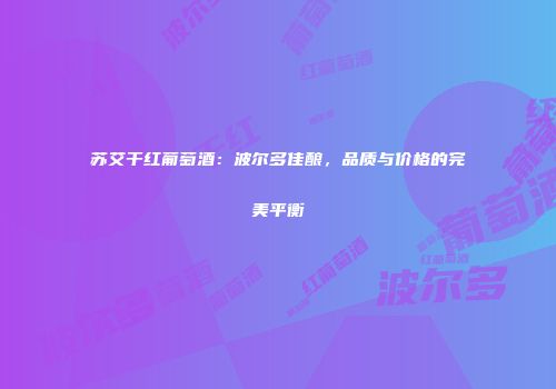 苏艾干红葡萄酒：波尔多佳酿，品质与价格的完美平衡