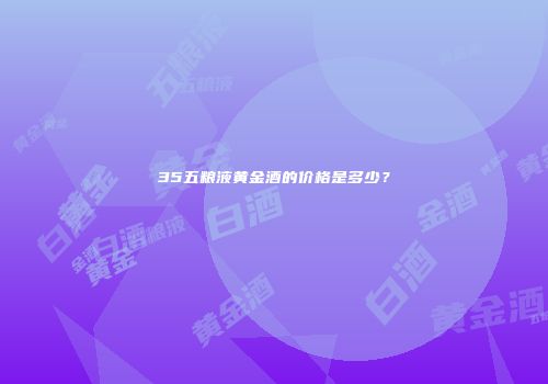 35五粮液黄金酒的价格是多少？