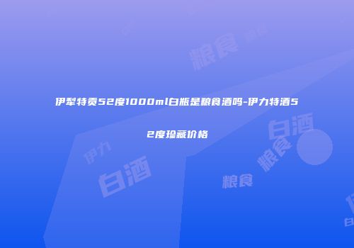 伊犁特贡52度1000ml白瓶是粮食酒吗-伊力特酒52度珍藏价格