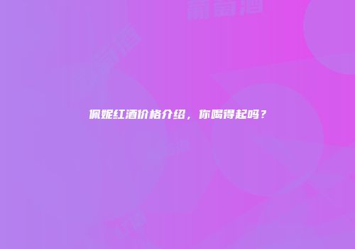 佩妮红酒价格介绍，你喝得起吗？