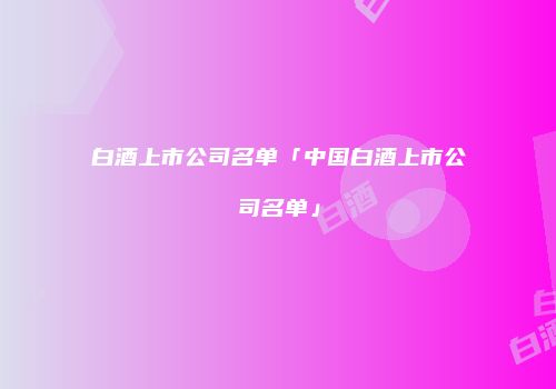 白酒上市公司名单「中国白酒上市公司名单」