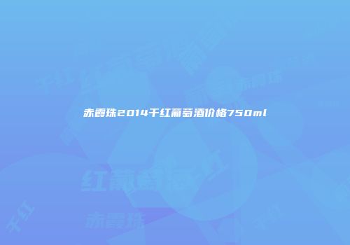 赤霞珠2014干红葡萄酒价格750ml