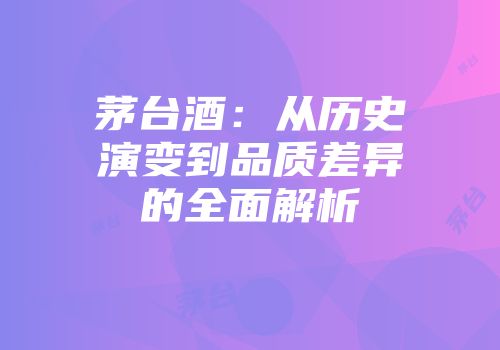 茅台酒：从历史演变到品质差异的全面解析