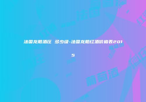 法国龙船酒庄 多少级-法国龙船红酒价格表2015