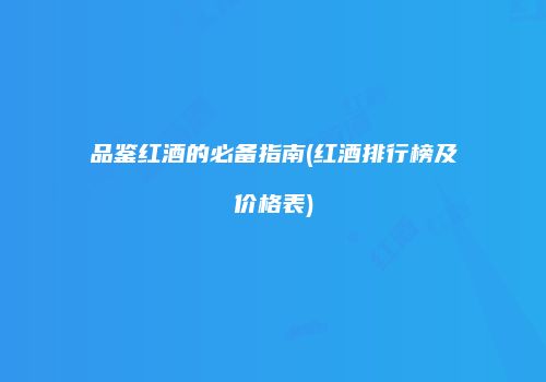 品鉴红酒的必备指南(红酒排行榜及价格表)