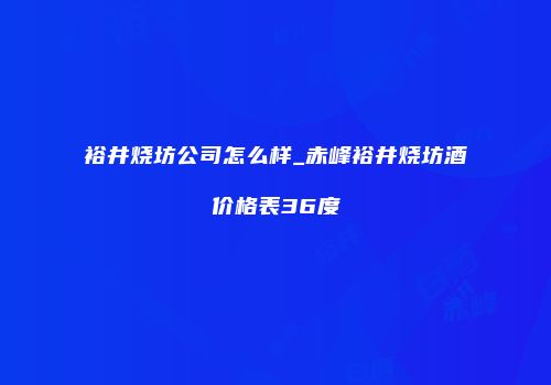 裕井烧坊公司怎么样_赤峰裕井烧坊酒价格表36度