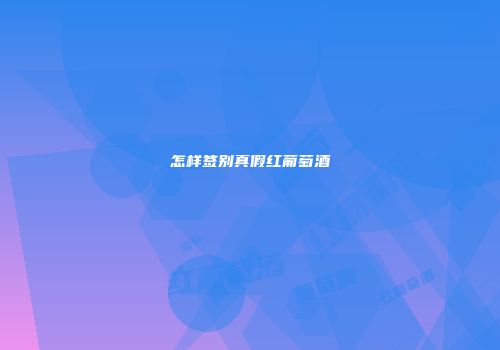 怎样签别真假红葡萄酒