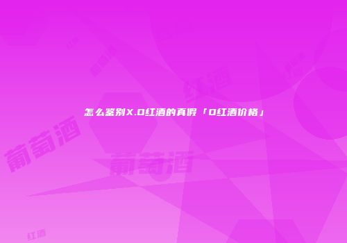 怎么鉴别X.O红酒的真假「O红酒价格」