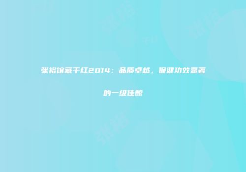 张裕馆藏干红2014：品质卓越，保健功效显著的一级佳酿
