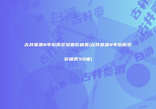 古井贡酒8年份原浆安徽价格表(古井贡酒8年份原浆价格表50度)