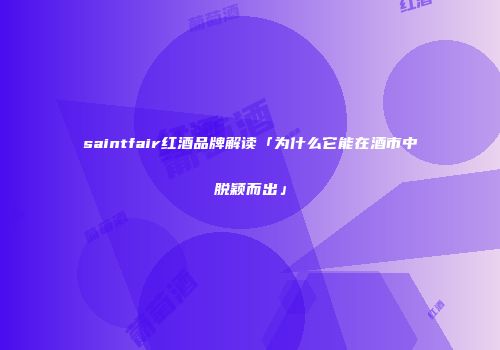 saintfair红酒品牌解读「为什么它能在酒市中脱颖而出」