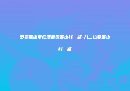 罗曼尼康帝红酒最贵多少钱一瓶-八二拉菲多少钱一瓶