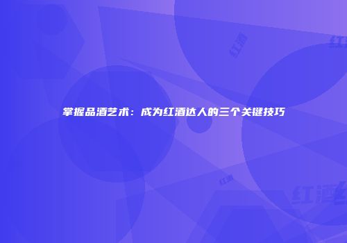 掌握品酒艺术：成为红酒达人的三个关键技巧