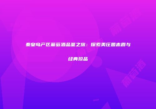 秦皇岛产区葡萄酒品鉴之旅：探索美庄园赤霞与经典珍品