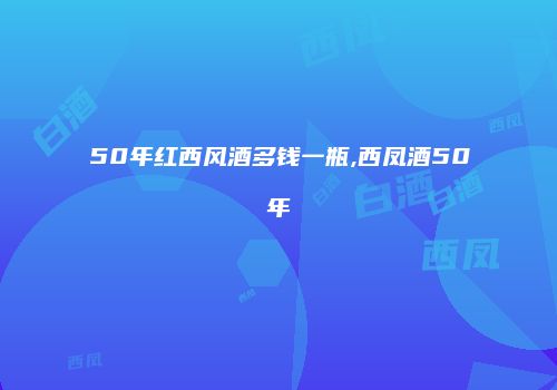 50年红西风酒多钱一瓶,西凤酒50年