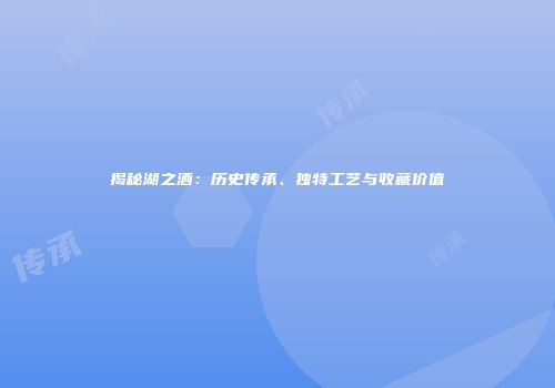 揭秘湖之酒：历史传承、独特工艺与收藏价值