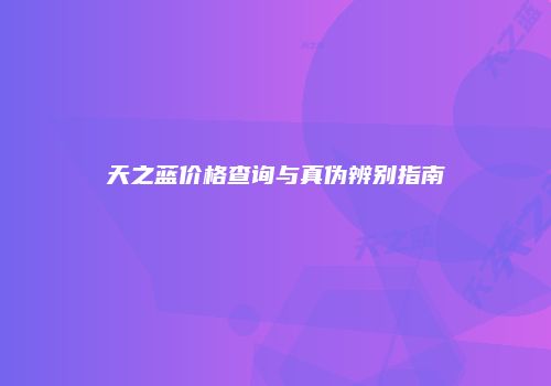 天之蓝价格查询与真伪辨别指南