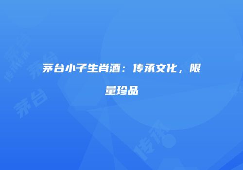 茅台小子生肖酒：传承文化，限量珍品