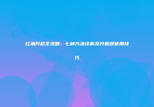 红酒开启全攻略：七种方法详解及开瓶器使用技巧
