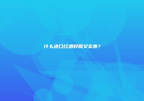 什么进口红酒好喝又实惠？