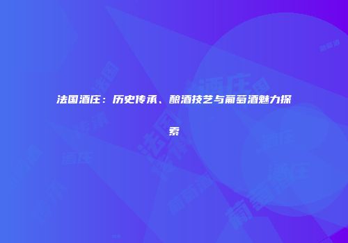 法国酒庄：历史传承、酿酒技艺与葡萄酒魅力探索