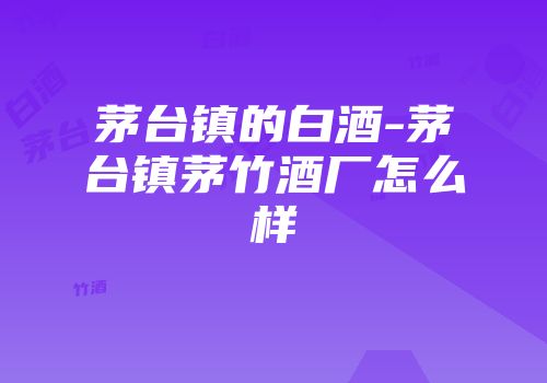 茅台镇的白酒-茅台镇茅竹酒厂怎么样
