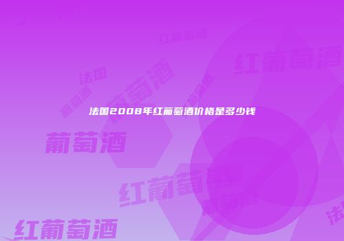 法国2008年红葡萄酒价格是多少钱