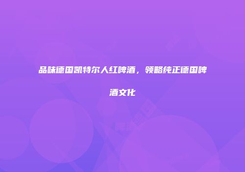品味德国凯特尔人红啤酒，领略纯正德国啤酒文化