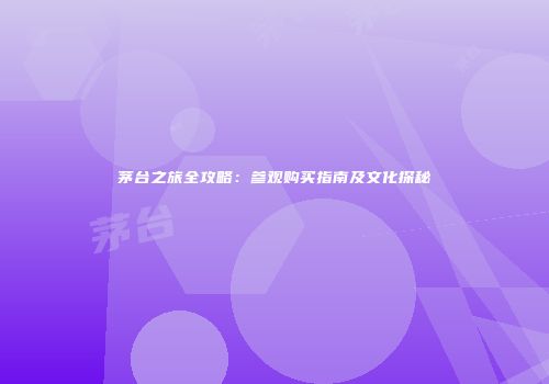 茅台之旅全攻略：参观购买指南及文化探秘