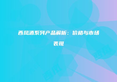 西凤酒系列产品解析：价格与市场表现