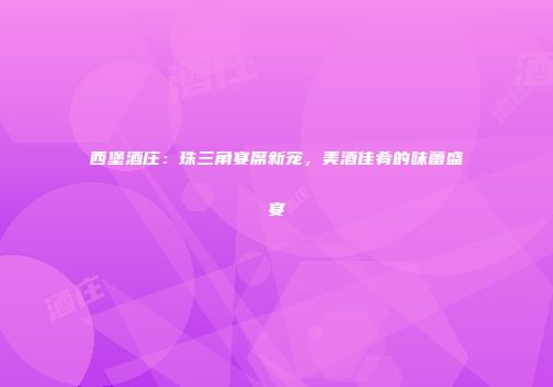 西堡酒庄：珠三角宴席新宠，美酒佳肴的味蕾盛宴