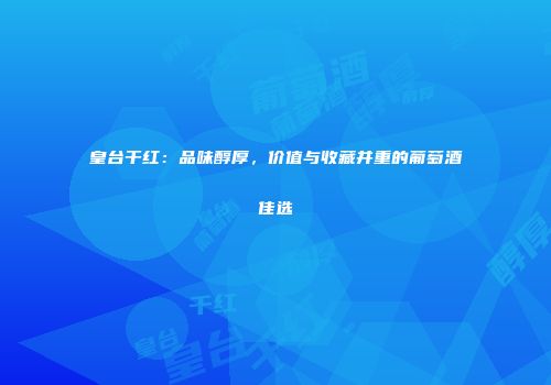 皇台干红：品味醇厚，价值与收藏并重的葡萄酒佳选