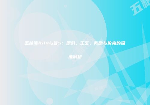 五粮液1618与普5：原料、工艺、陈酿与价格的深度解析