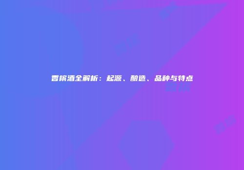 香槟酒全解析：起源、酿造、品种与特点