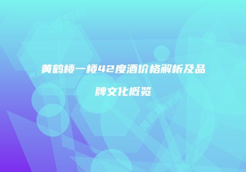 黄鹤楼一楼42度酒价格解析及品牌文化概览