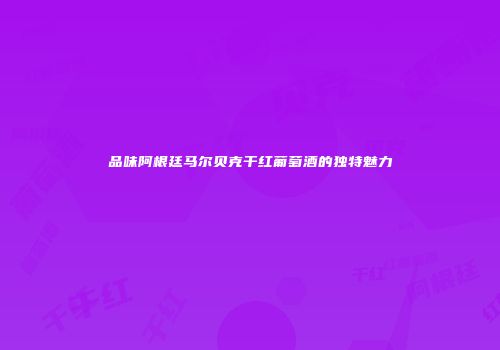 品味阿根廷马尔贝克干红葡萄酒的独特魅力