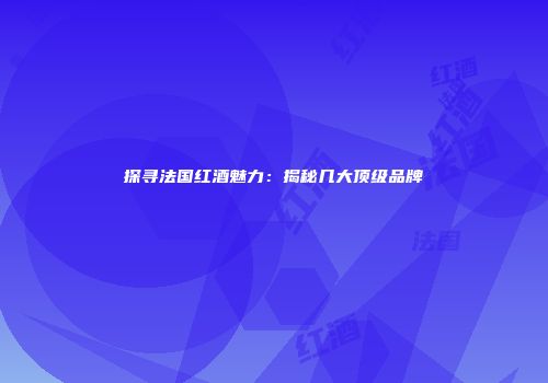 探寻法国红酒魅力：揭秘几大顶级品牌