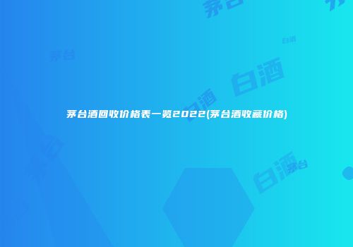 茅台酒回收价格表一览2022(茅台酒收藏价格)