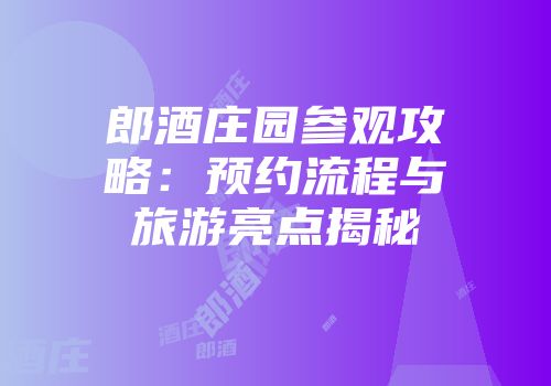 郎酒庄园参观攻略：预约流程与旅游亮点揭秘