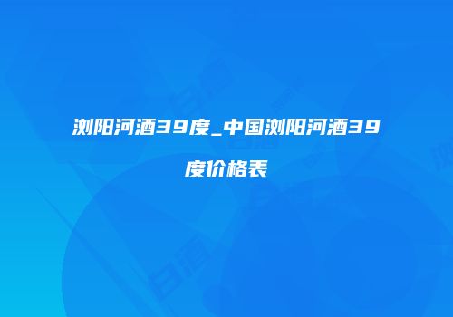 浏阳河酒39度_中国浏阳河酒39度价格表