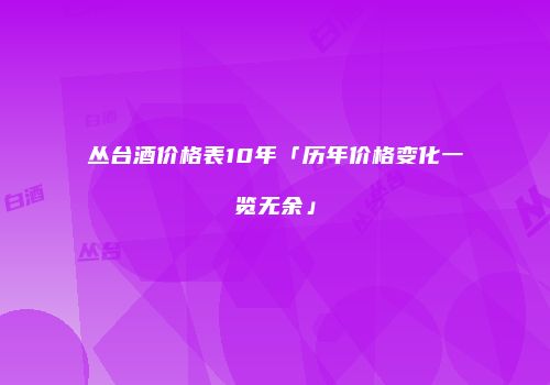 丛台酒价格表10年「历年价格变化一览无余」