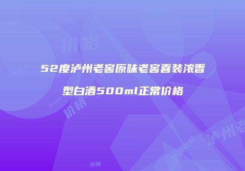 52度泸州老窖原味老窖喜装浓香型白酒500ml正常价格