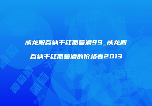 威龙解百纳干红葡萄酒99_威龙解百纳干红葡萄酒的价格表2013