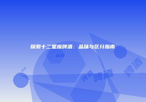 探索十二星座啤酒：品味与区分指南